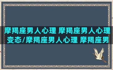 摩羯座男人心理 摩羯座男人心理变态/摩羯座男人心理 摩羯座男人心理变态-我的网站